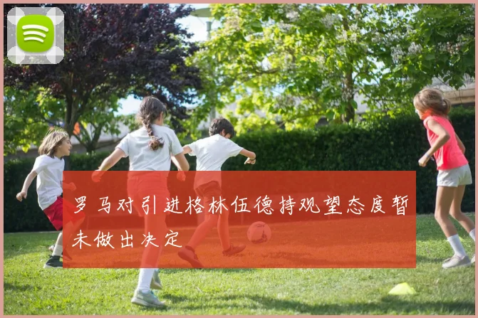 罗马对引进格林伍德持观望态度暂未做出决定