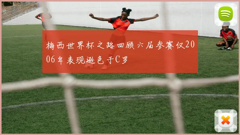 梅西世界杯之路回顾六届参赛仅2006年表现逊色于C罗