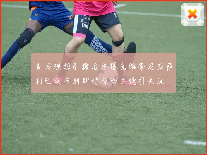 皇马理想引援名单曝光维蒂尼亚萨利巴麦卡利斯特与哈兰德引关注