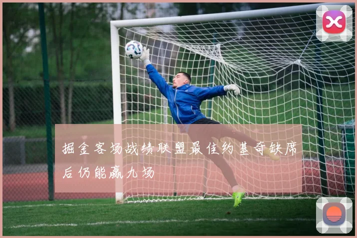 掘金客场战绩联盟最佳约基奇缺席后仍能赢九场