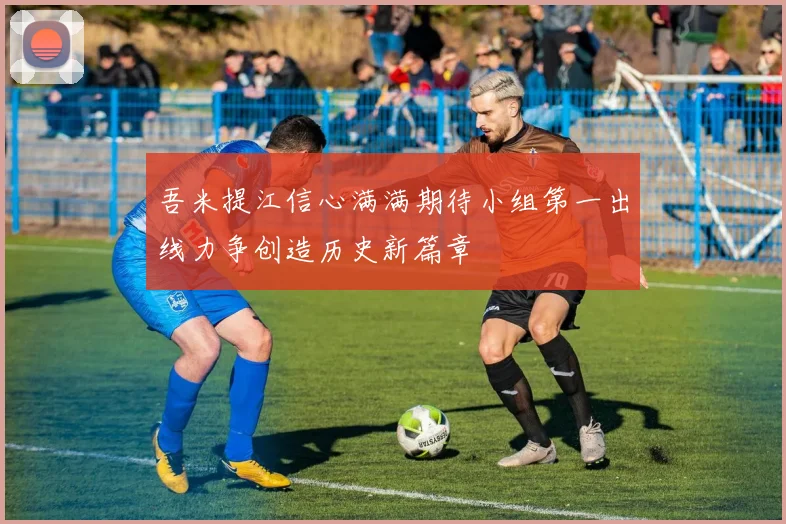 吾米提江信心满满期待小组第一出线力争创造历史新篇章