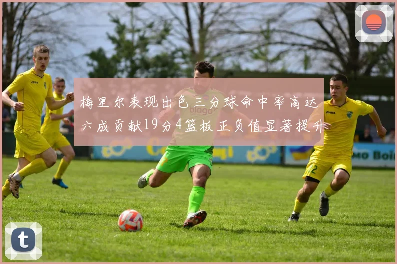 梅里尔表现出色三分球命中率高达六成贡献19分4篮板正负值显著提升