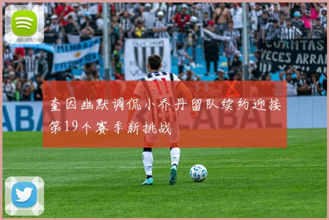 奎因幽默调侃小乔丹留队续约迎接第19个赛季新挑战