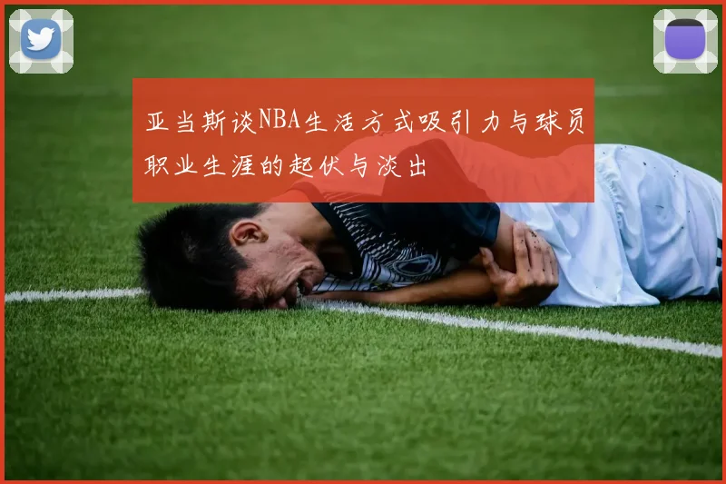 亚当斯谈NBA生活方式吸引力与球员职业生涯的起伏与淡出