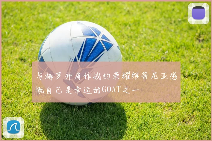 与梅罗并肩作战的荣耀维蒂尼亚感慨自己是幸运的GOAT之一
