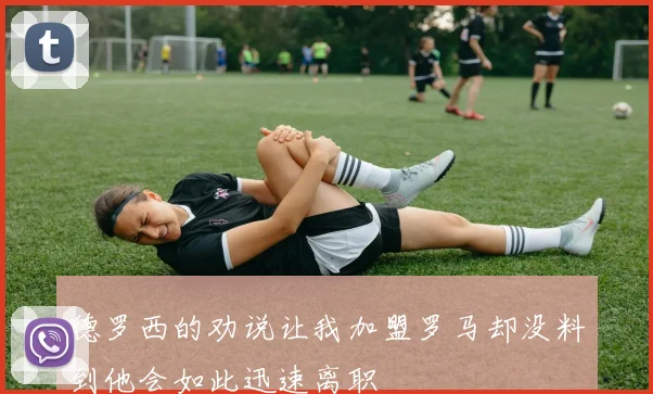 德罗西的劝说让我加盟罗马却没料到他会如此迅速离职