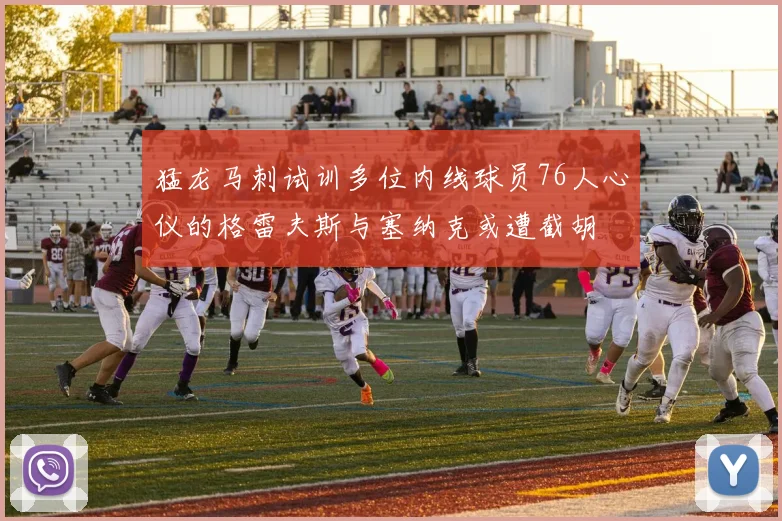 猛龙马刺试训多位内线球员76人心仪的格雷夫斯与塞纳克或遭截胡