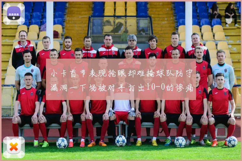 小卡首节表现抢眼却难掩球队防守漏洞一下场被对手打出10-0的惨痛局面