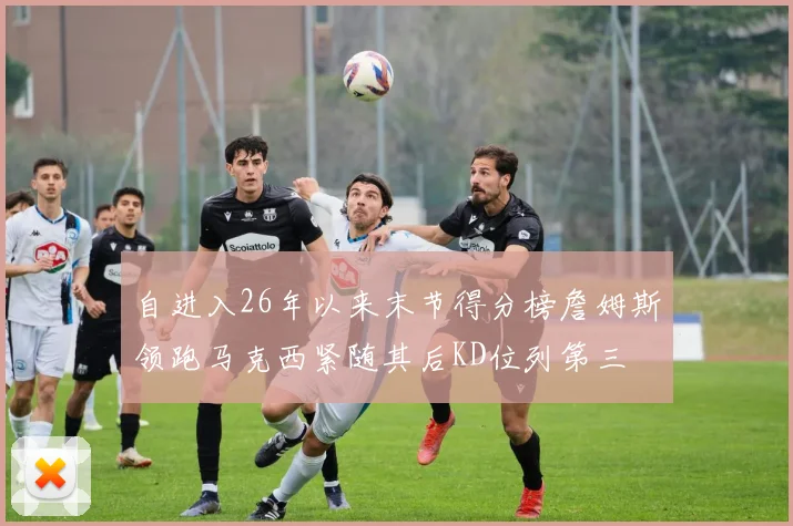 自进入26年以来末节得分榜詹姆斯领跑马克西紧随其后KD位列第三