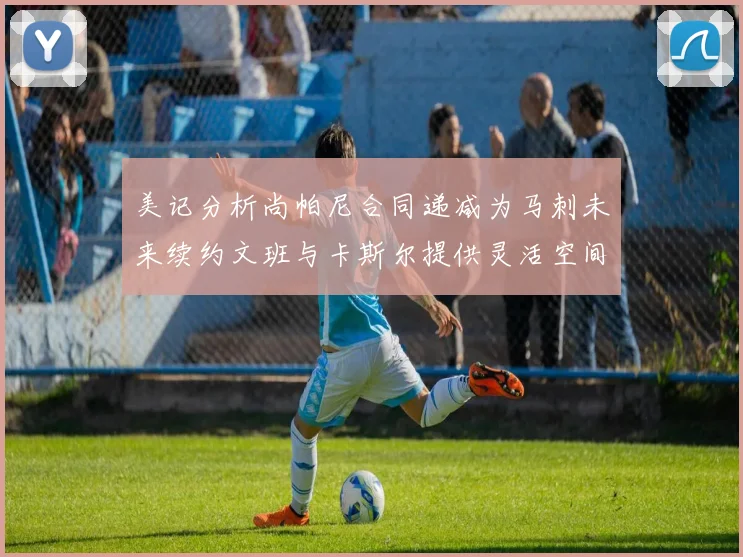 美记分析尚帕尼合同递减为马刺未来续约文班与卡斯尔提供灵活空间