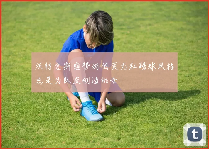 沃特金斯盛赞姆伯莫无私踢球风格总是为队友创造机会