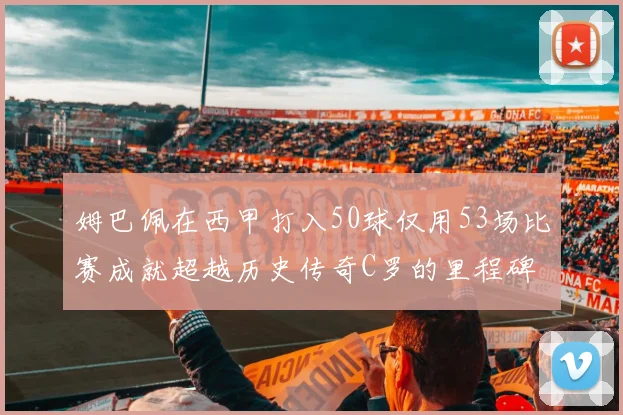 姆巴佩在西甲打入50球仅用53场比赛成就超越历史传奇C罗的里程碑
