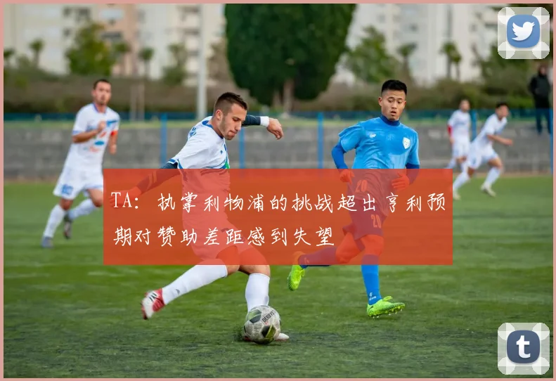 TA：执掌利物浦的挑战超出亨利预期对赞助差距感到失望