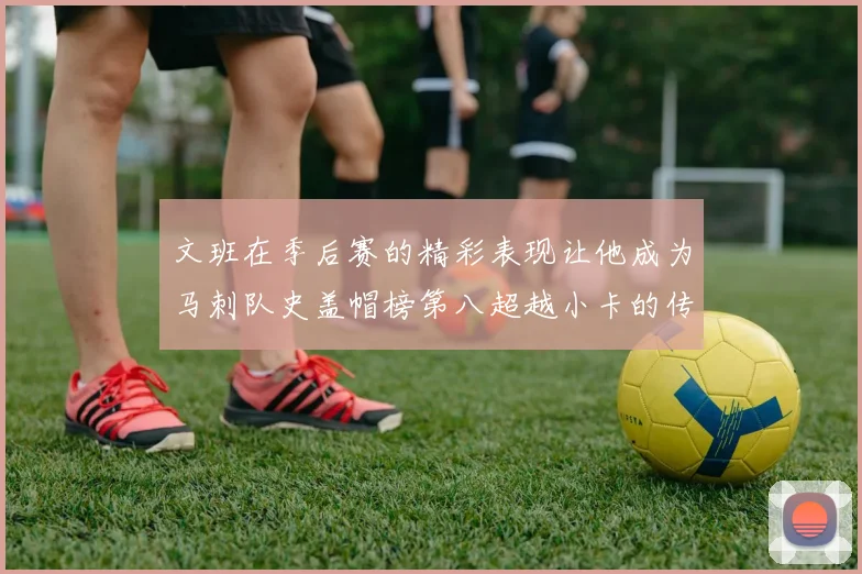文班在季后赛的精彩表现让他成为马刺队史盖帽榜第八超越小卡的传奇之路