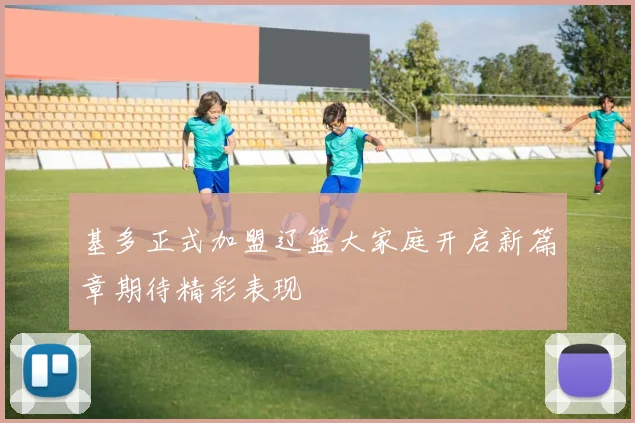 基多正式加盟辽篮大家庭开启新篇章期待精彩表现