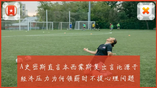 A史密斯直言本西蒙斯复出言论源于经济压力为何领薪时不提心理问题