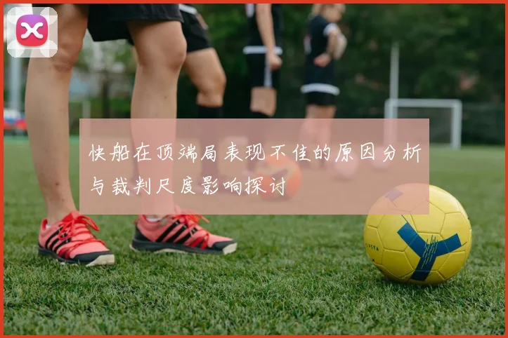 快船在顶端局表现不佳的原因分析与裁判尺度影响探讨