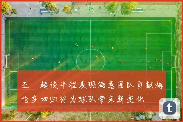 王燊超谈半程表现满意团队贡献梅伦多回归将为球队带来新变化