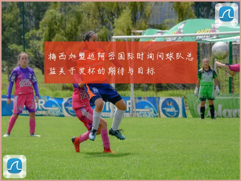 梅西加盟迈阿密国际时询问球队总监关于奖杯的期待与目标