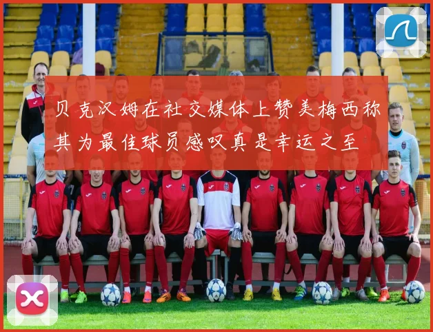 贝克汉姆在社交媒体上赞美梅西称其为最佳球员感叹真是幸运之至