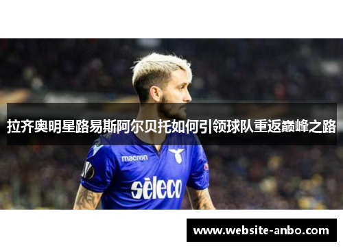 拉齐奥明星路易斯阿尔贝托如何引领球队重返巅峰之路