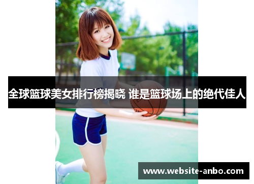 全球篮球美女排行榜揭晓 谁是篮球场上的绝代佳人