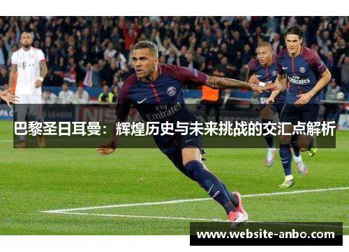 巴黎圣日耳曼：辉煌历史与未来挑战的交汇点解析