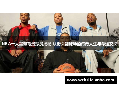 NBA十大黑帮背景球员揭秘 从街头到球场的传奇人生与命运交织
