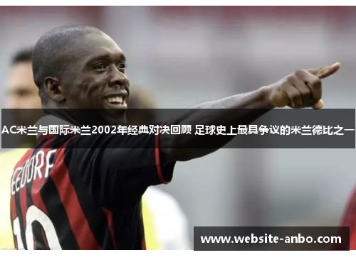 AC米兰与国际米兰2002年经典对决回顾 足球史上最具争议的米兰德比之一