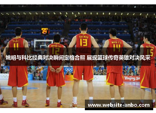 姚明与科比经典对决瞬间定格合照 展现篮球传奇英雄对决风采