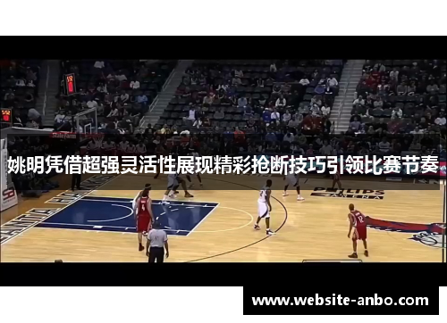 姚明凭借超强灵活性展现精彩抢断技巧引领比赛节奏