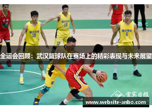 全运会回顾：武汉篮球队在赛场上的精彩表现与未来展望