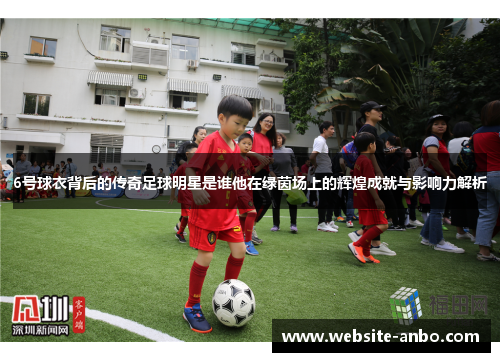 6号球衣背后的传奇足球明星是谁他在绿茵场上的辉煌成就与影响力解析