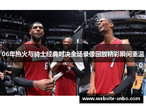 06年热火与骑士经典对决全场录像回放精彩瞬间重温