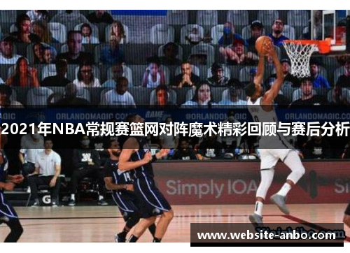 2021年NBA常规赛篮网对阵魔术精彩回顾与赛后分析