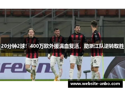 20分钟2球！400万欧外援满血复活，助浙江队逆转取胜