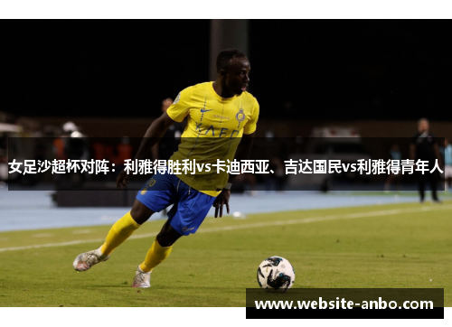 女足沙超杯对阵：利雅得胜利vs卡迪西亚、吉达国民vs利雅得青年人