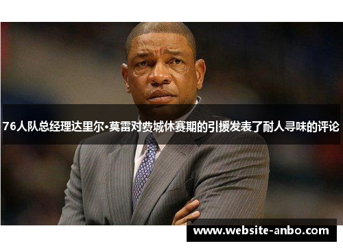 76人队总经理达里尔·莫雷对费城休赛期的引援发表了耐人寻味的评论