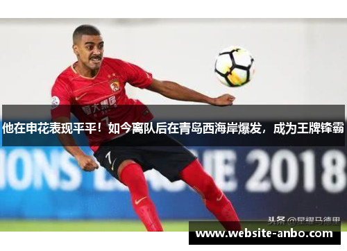 他在申花表现平平！如今离队后在青岛西海岸爆发，成为王牌锋霸