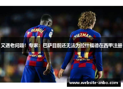 又遇老问题！专家：巴萨目前还无法为拉什福德在西甲注册