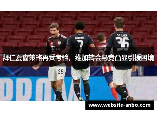 拜仁夏窗策略再受考验，维加转会马竞凸显引援困境
