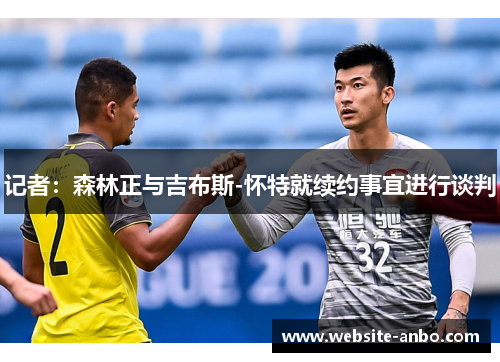 记者：森林正与吉布斯-怀特就续约事宜进行谈判