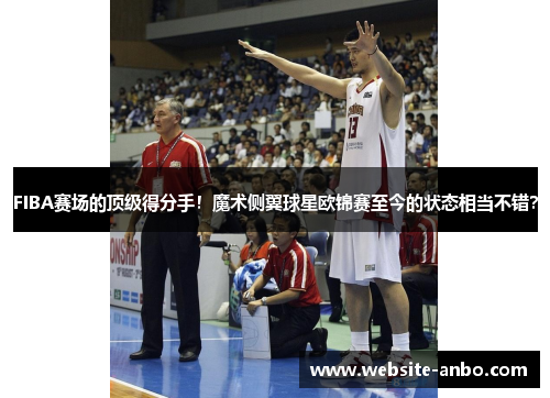 FIBA赛场的顶级得分手！魔术侧翼球星欧锦赛至今的状态相当不错？